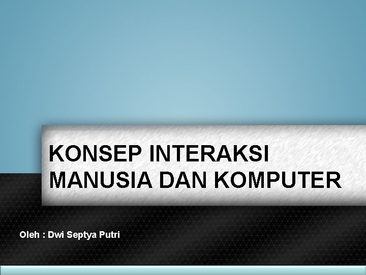 KONSEP INTERAKSI MANUSIA DAN KOMPUTER Oleh : Dwi Septya Putri 