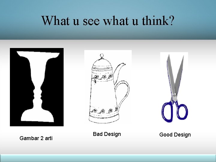 What u see what u think? Gambar 2 arti Bad Design Good Design 