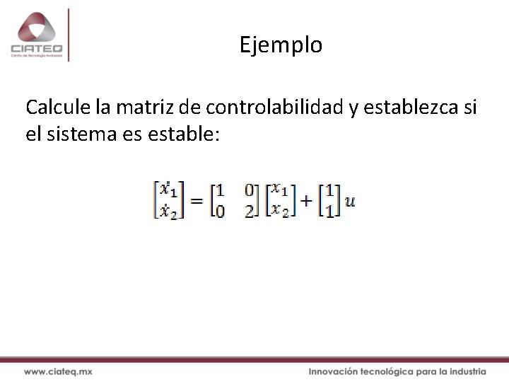 Ejemplo Calcule la matriz de controlabilidad y establezca si el sistema es estable: 