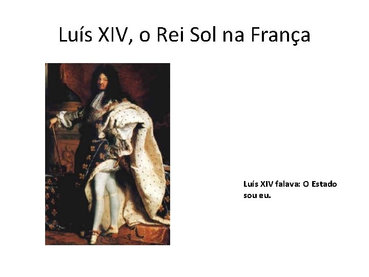 Luís XIV, o Rei Sol na França Luís XIV falava: O Estado sou eu.