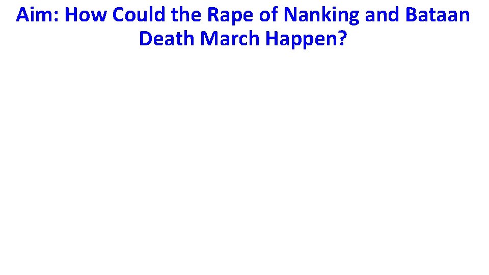 Aim: How Could the Rape of Nanking and Bataan Death March Happen? 