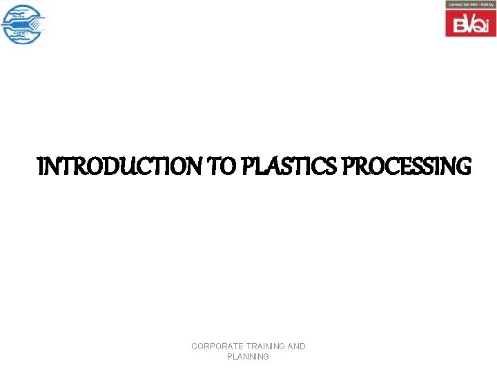 INTRODUCTION TO PLASTICS PROCESSING CORPORATE TRAINING AND PLANNING 