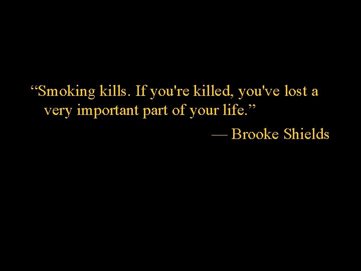“Smoking kills. If you're killed, you've lost a very important part of your life.