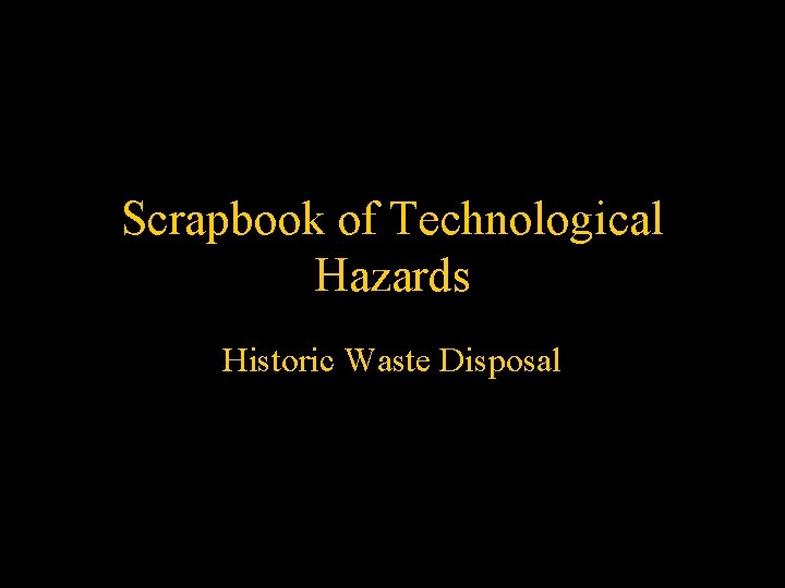 Scrapbook of Technological Hazards Historic Waste Disposal 