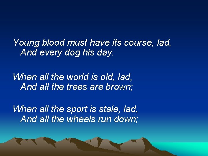 Young blood must have its course, lad, And every dog his day. When all