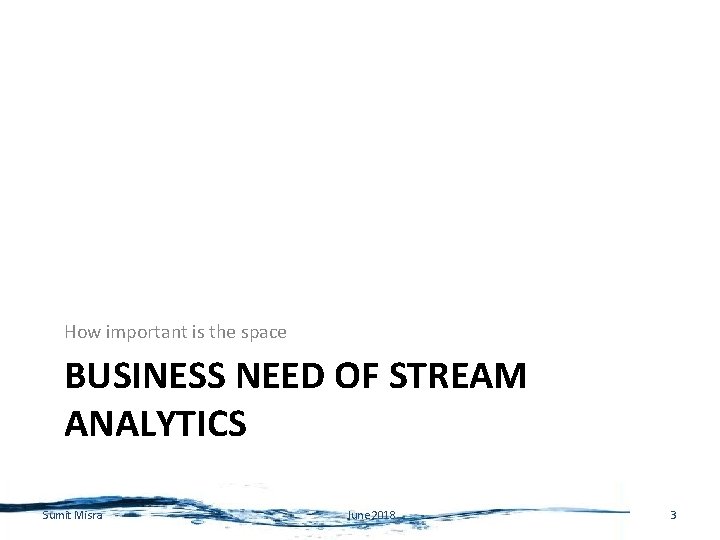 How important is the space BUSINESS NEED OF STREAM ANALYTICS Sumit Misra June 2018