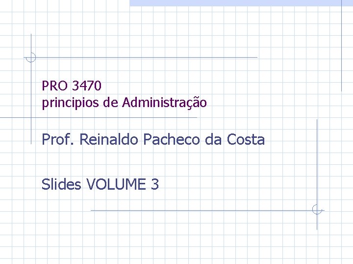 PRO 3470 principios de Administração Prof. Reinaldo Pacheco da Costa Slides VOLUME 3 