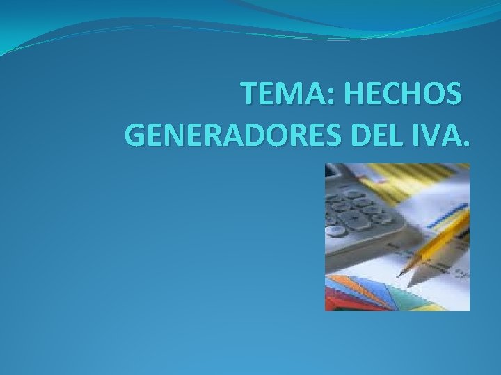 TEMA: HECHOS GENERADORES DEL IVA. 