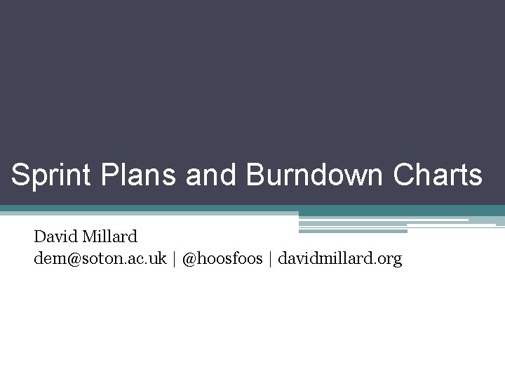 Sprint Plans and Burndown Charts David Millard dem@soton. ac. uk | @hoosfoos | davidmillard.