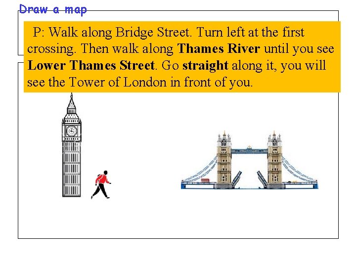 Draw a map P: Walk along Bridge Street. Turn left at the first crossing.