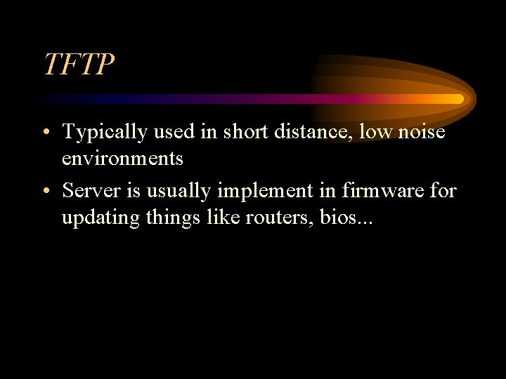 TFTP • Typically used in short distance, low noise environments • Server is usually