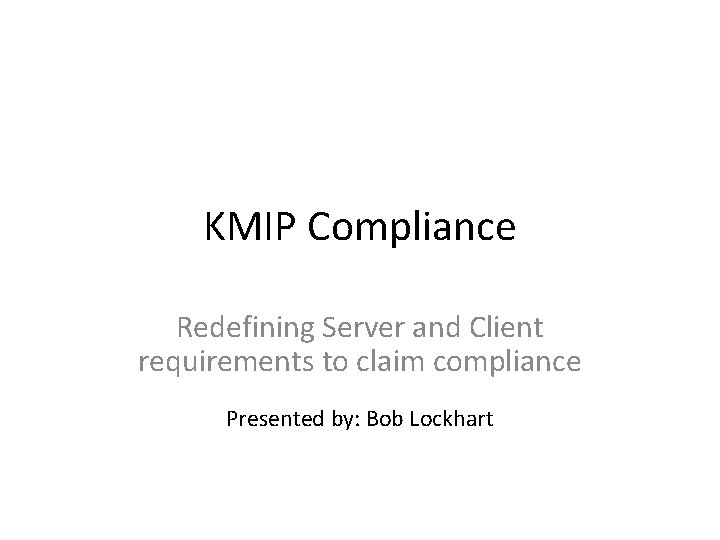 KMIP Compliance Redefining Server and Client requirements to claim compliance Presented by: Bob Lockhart