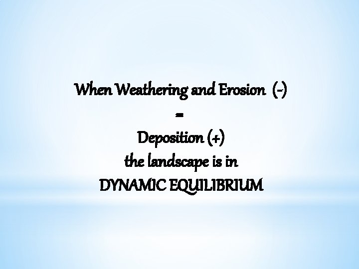 When Weathering and Erosion (-) = Deposition (+) the landscape is in DYNAMIC EQUILIBRIUM