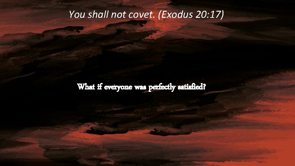 You shall not covet. (Exodus 20: 17) What if everyone was perfectly satisfied? 
