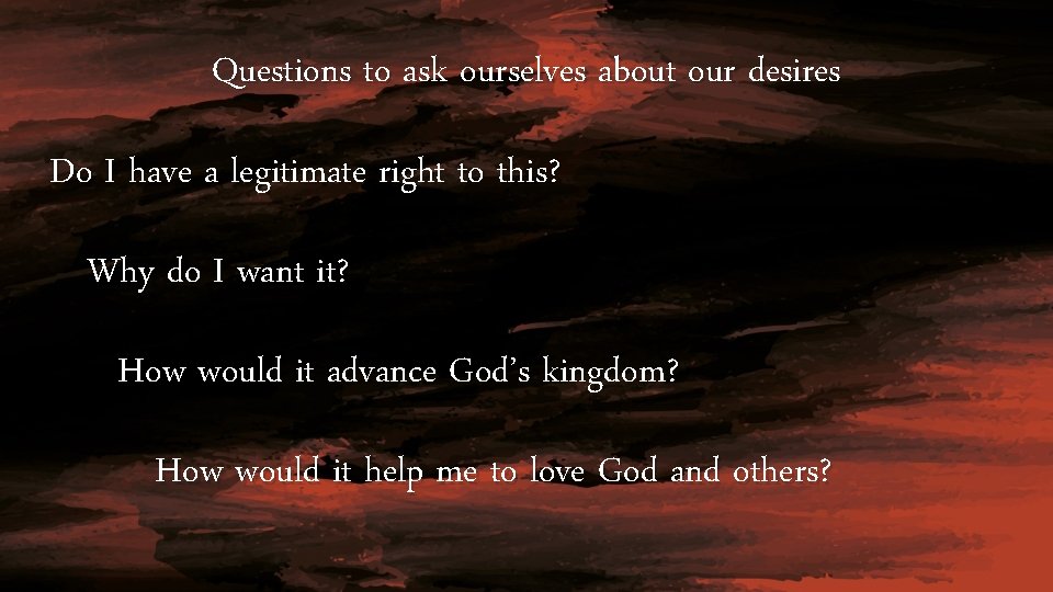 Questions to ask ourselves about our desires Do I have a legitimate right to