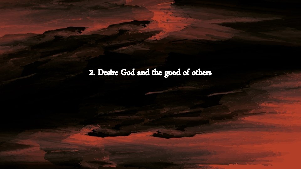 2. Desire God and the good of others 