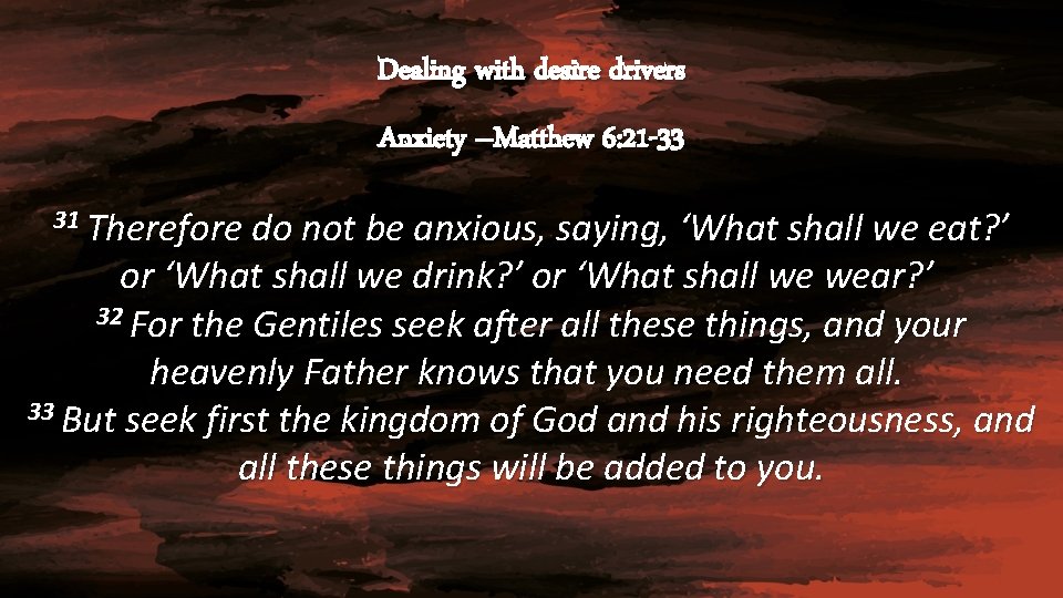 Dealing with desire drivers Anxiety –Matthew 6: 21 -33 31 Therefore do not be