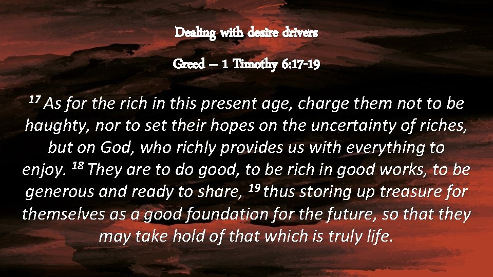 Dealing with desire drivers Greed – 1 Timothy 6: 17 -19 17 As for