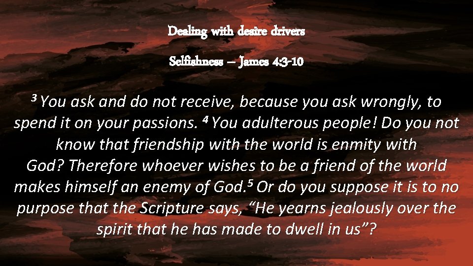 Dealing with desire drivers Selfishness – James 4: 3 -10 3 You ask and