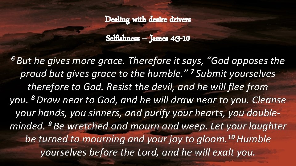 Dealing with desire drivers Selfishness – James 4: 3 -10 6 But he gives