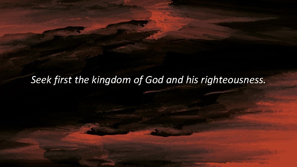 Seek first the kingdom of God and his righteousness. 