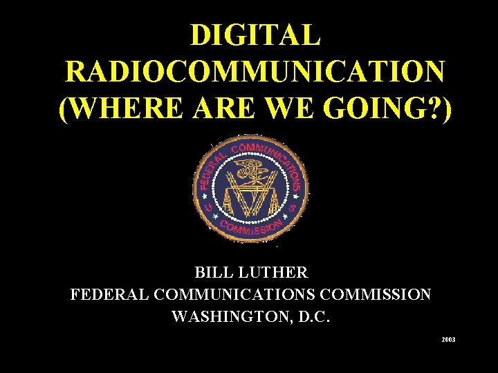 DIGITAL RADIOCOMMUNICATION (WHERE ARE WE GOING? ) BILL LUTHER FEDERAL COMMUNICATIONS COMMISSION WASHINGTON, D.