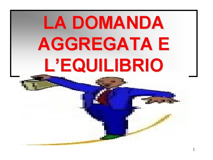 LA DOMANDA AGGREGATA E L’EQUILIBRIO 1 