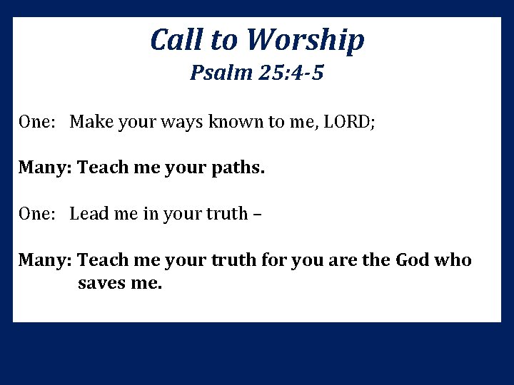 Call to Worship Psalm 25: 4 -5 One: Make your ways known to me,