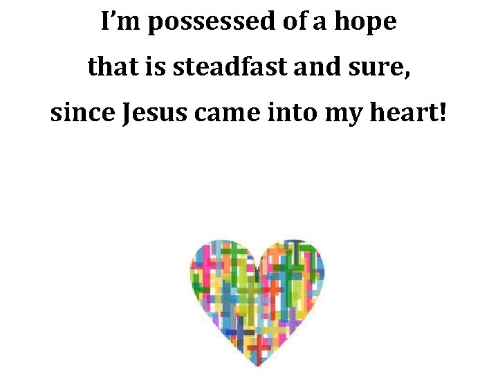 I’m possessed of a hope that is steadfast and sure, since Jesus came into