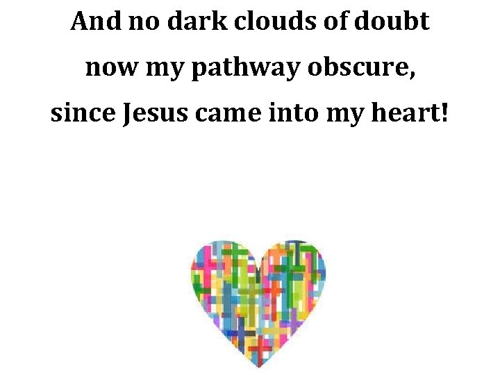 And no dark clouds of doubt now my pathway obscure, since Jesus came into