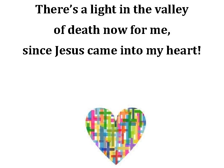 There’s a light in the valley of death now for me, since Jesus came