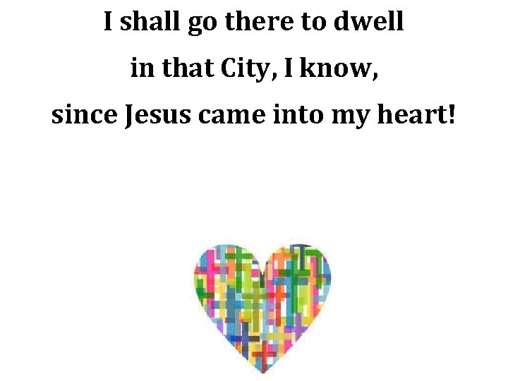 I shall go there to dwell in that City, I know, since Jesus came