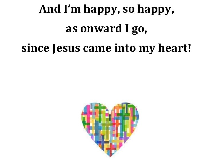 And I’m happy, so happy, as onward I go, since Jesus came into my