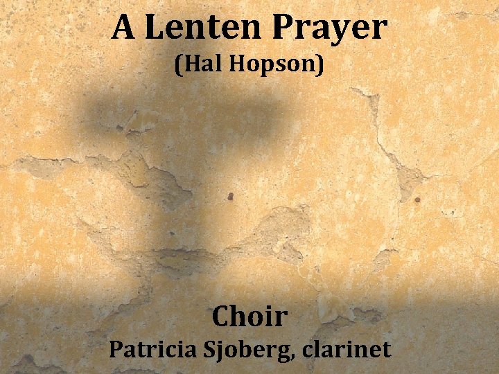 A Lenten Prayer (Hal Hopson) Choir Patricia Sjoberg, clarinet 