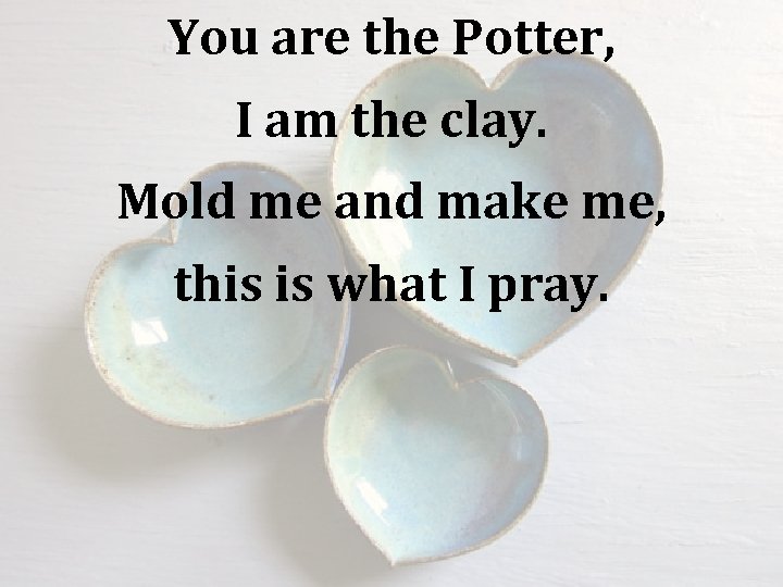 You are the Potter, I am the clay. Mold me and make me, this