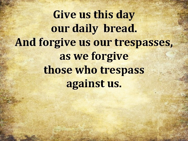 Give us this day our daily bread. And forgive us our trespasses, as we