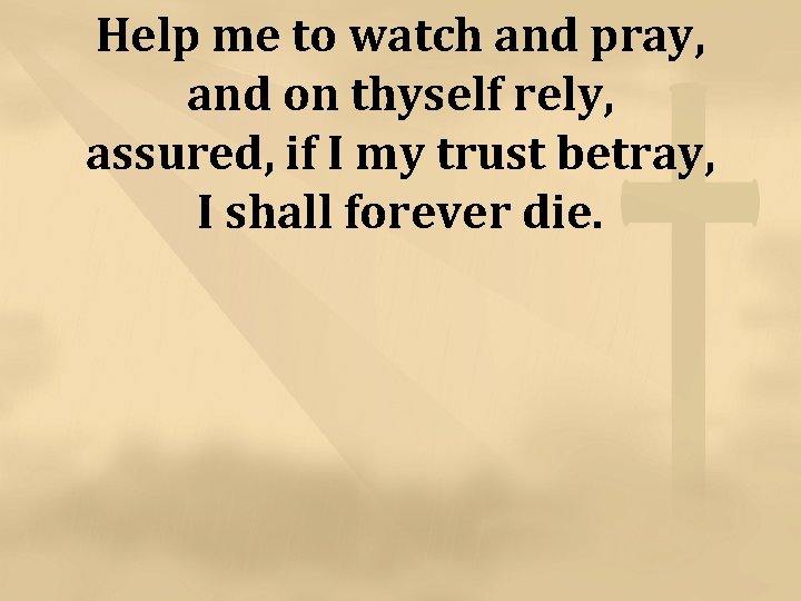 Help me to watch and pray, and on thyself rely, assured, if I my