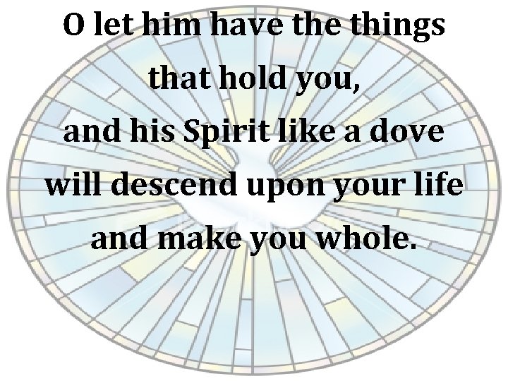 O let him have things that hold you, and his Spirit like a dove