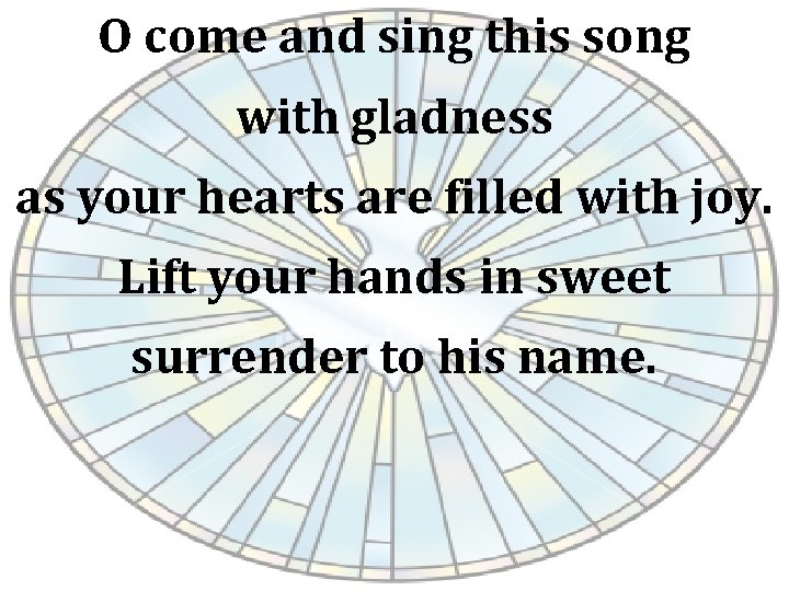 O come and sing this song with gladness as your hearts are filled with