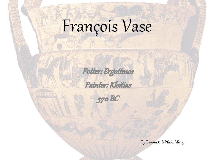 François Vase Potter: Ergotimos Painter: Kleitias 570 BC By Beyoncè & Nicki Minaj 