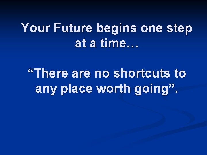 Your Future begins one step at a time… “There are no shortcuts to any