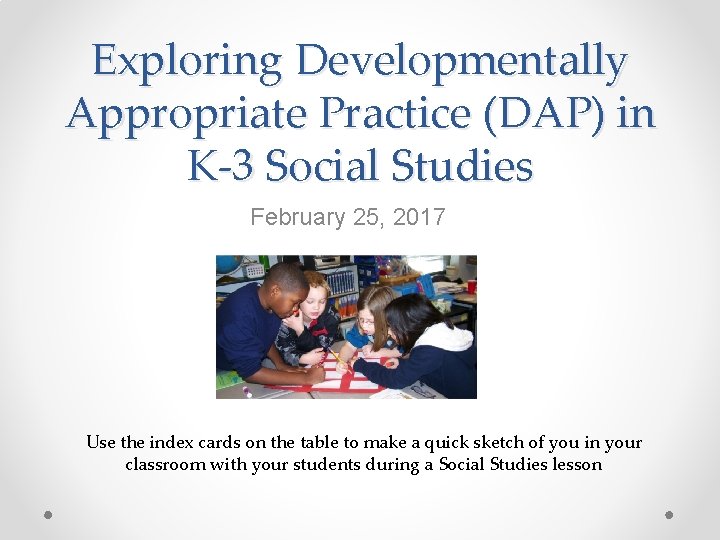 Exploring Developmentally Appropriate Practice (DAP) in K-3 Social Studies February 25, 2017 Use the
