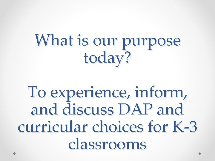 What is our purpose today? To experience, inform, and discuss DAP and curricular choices