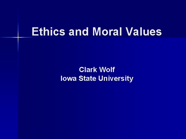 Ethics and Moral Values Clark Wolf Iowa State University 