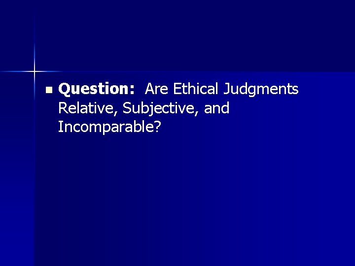 n Question: Are Ethical Judgments Relative, Subjective, and Incomparable? 