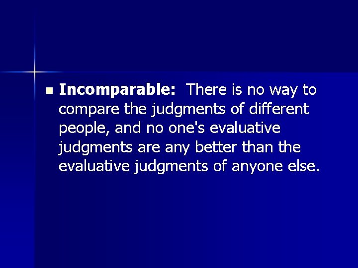 n Incomparable: There is no way to compare the judgments of different people, and