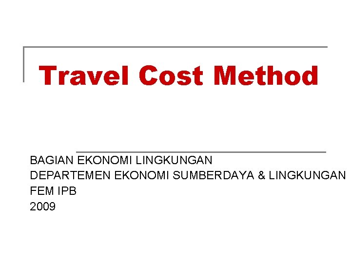 Travel Cost Method BAGIAN EKONOMI LINGKUNGAN DEPARTEMEN EKONOMI SUMBERDAYA & LINGKUNGAN FEM IPB 2009