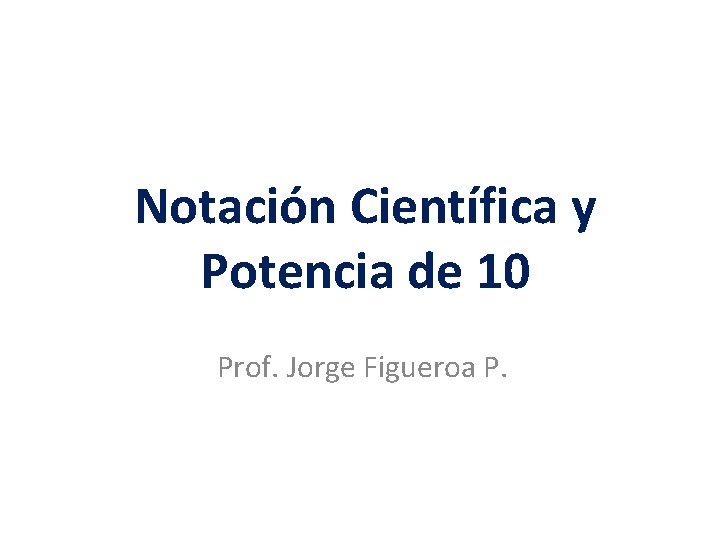 Notación Científica y Potencia de 10 Prof. Jorge Figueroa P. 