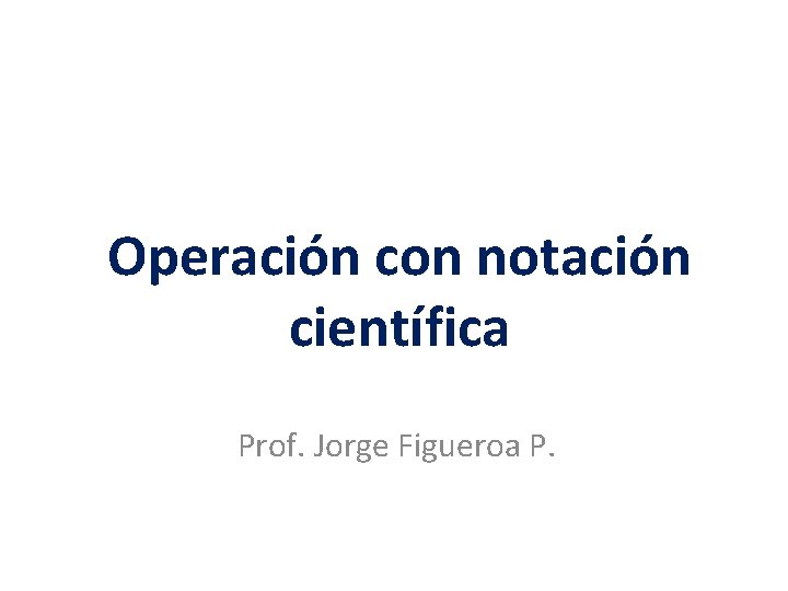 Operación con notación científica Prof. Jorge Figueroa P. 
