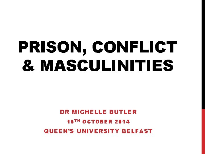 PRISON, CONFLICT & MASCULINITIES DR MICHELLE BUTLER 15 T H OCTOBER 2014 QUEEN’S UNIVERSITY